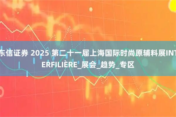 东信证券 2025 第二十一届上海国际时尚原辅料展INTERFILIÈRE_展会_趋势_专区