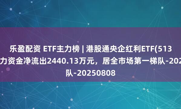 乐盈配资 ETF主力榜 | 港股通央企红利ETF(513920)主力资金净流出2440.13万元，居全市场第一梯队-20250808