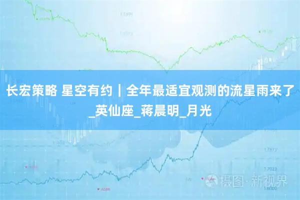 长宏策略 星空有约｜全年最适宜观测的流星雨来了_英仙座_蒋晨明_月光