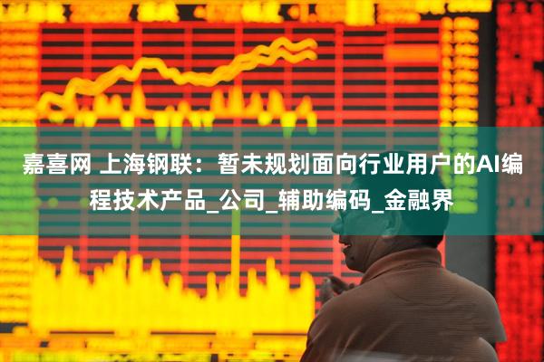 嘉喜网 上海钢联：暂未规划面向行业用户的AI编程技术产品_公司_辅助编码_金融界