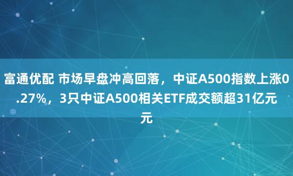 富通优配 市场早盘冲高回落，中证A500指数上涨0.27%，3只中证A500相关ETF成交额超31亿元