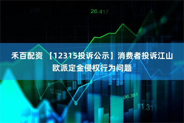 禾百配资 【12315投诉公示】消费者投诉江山欧派定金侵权行为问题