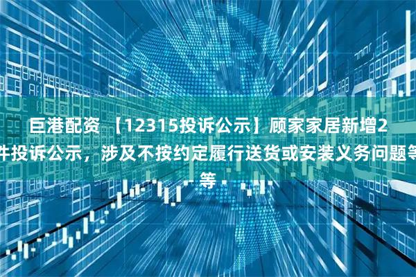 巨港配资 【12315投诉公示】顾家家居新增2件投诉公示，涉及不按约定履行送货或安装义务问题等