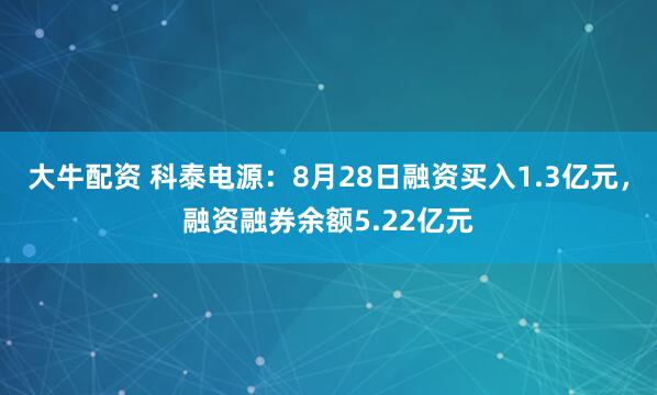 大牛配资 科泰电源：8月28日融资买入1.3亿元，融资融券余额5.22亿元