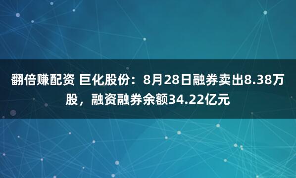 翻倍赚配资 巨化股份：8月28日融券卖出8.38万股，融资融券余额34.22亿元