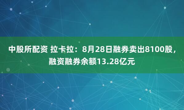 中股所配资 拉卡拉：8月28日融券卖出8100股，融资融券余额13.28亿元