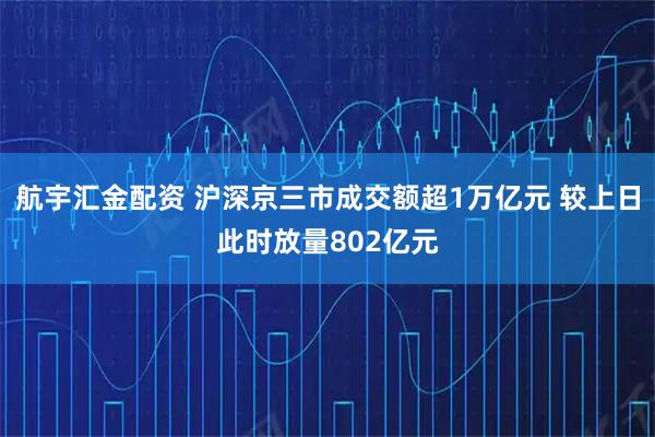 航宇汇金配资 沪深京三市成交额超1万亿元 较上日此时放量802亿元