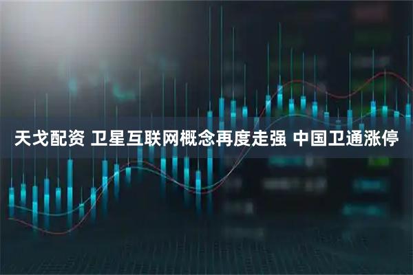 天戈配资 卫星互联网概念再度走强 中国卫通涨停