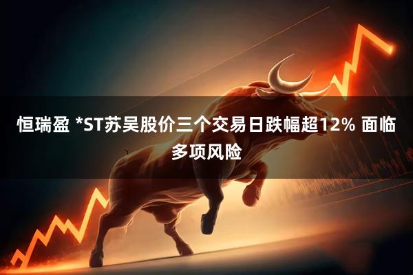 恒瑞盈 *ST苏吴股价三个交易日跌幅超12% 面临多项风险