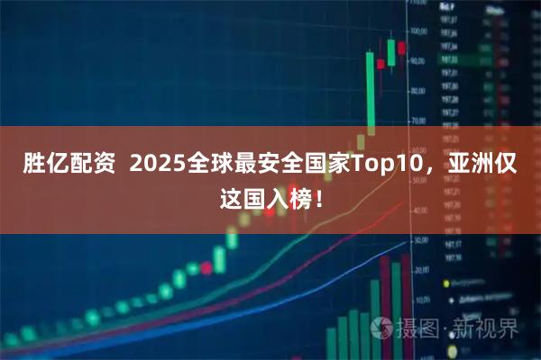 胜亿配资  2025全球最安全国家Top10，亚洲仅这国入榜！