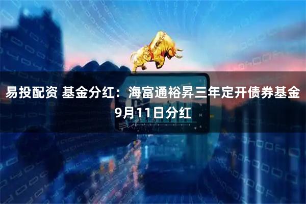 易投配资 基金分红：海富通裕昇三年定开债券基金9月11日分红