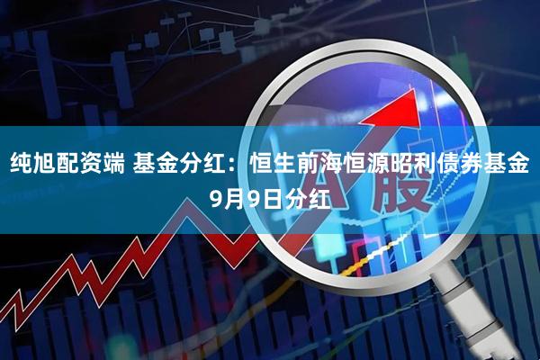 纯旭配资端 基金分红：恒生前海恒源昭利债券基金9月9日分红