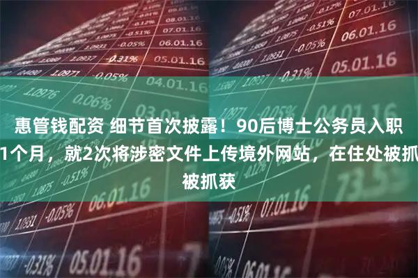 惠管钱配资 细节首次披露！90后博士公务员入职仅1个月，就2次将涉密文件上传境外网站，在住处被抓获