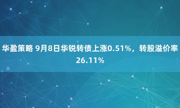 华盈策略 9月8日华锐转债上涨0.51%，转股溢价率26.11%