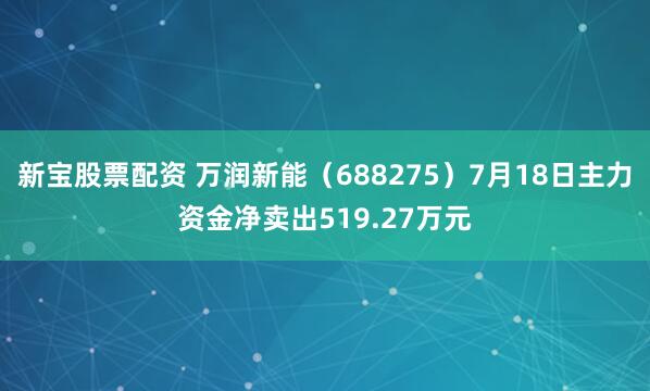 新宝股票配资 万润新能（688275）7月18日主力资金净卖出519.27万元