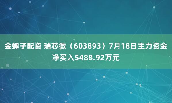 金蝉子配资 瑞芯微（603893）7月18日主力资金净买入5488.92万元