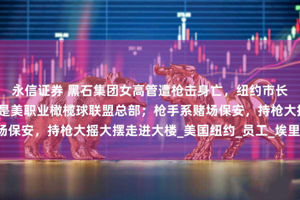 永信证券 黑石集团女高管遭枪击身亡，纽约市长：枪手走错楼层，目标是美职业橄榄球联盟总部；枪手系赌场保安，持枪大摇大摆走进大楼_美国纽约_员工_埃里克·亚当斯