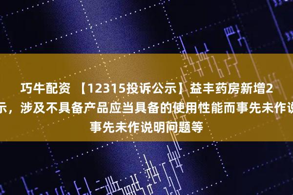 巧牛配资 【12315投诉公示】益丰药房新增2件投诉公示，涉及不具备产品应当具备的使用性能而事先未作说明问题等