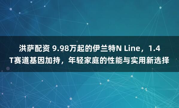 洪萨配资 9.98万起的伊兰特N Line，1.4T赛道基因加持，年轻家庭的性能与实用新选择