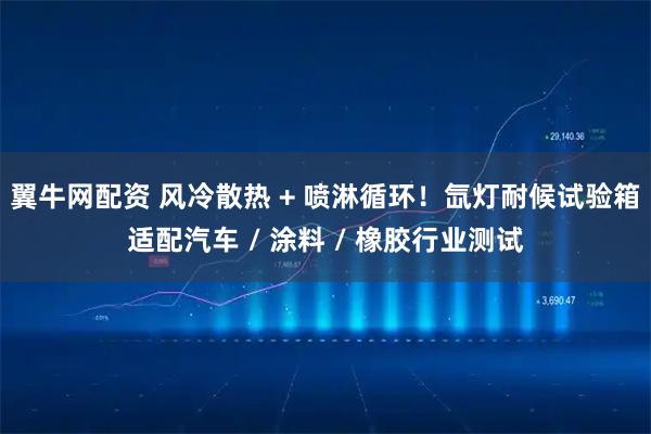 翼牛网配资 风冷散热 + 喷淋循环！氙灯耐候试验箱适配汽车 / 涂料 / 橡胶行业测试