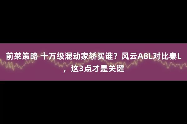 前莱策略 十万级混动家轿买谁？风云A8L对比秦L，这3点才是关键