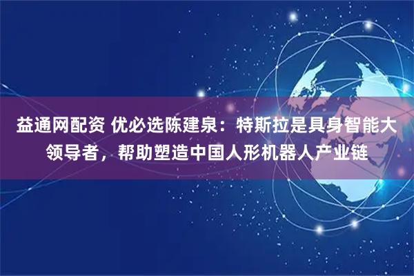 益通网配资 优必选陈建泉：特斯拉是具身智能大领导者，帮助塑造中国人形机器人产业链