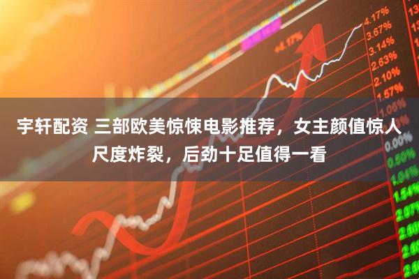 宇轩配资 三部欧美惊悚电影推荐,女主颜值惊人尺度炸裂,后劲十足值得一看