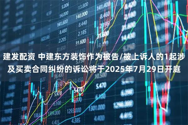 建发配资 中建东方装饰作为被告/被上诉人的1起涉及买卖合同纠纷的诉讼将于2025年7月29日开庭