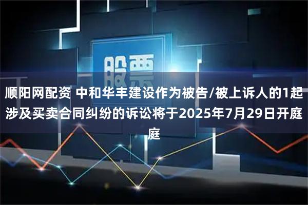 顺阳网配资 中和华丰建设作为被告/被上诉人的1起涉及买卖合同纠纷的诉讼将于2025年7月29日开庭