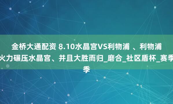 金桥大通配资 8.10水晶宫VS利物浦 、利物浦火力碾压水晶宫、并且大胜而归_磨合_社区盾杯_赛季
