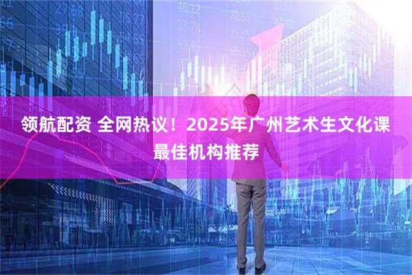 领航配资 全网热议！2025年广州艺术生文化课最佳机构推荐