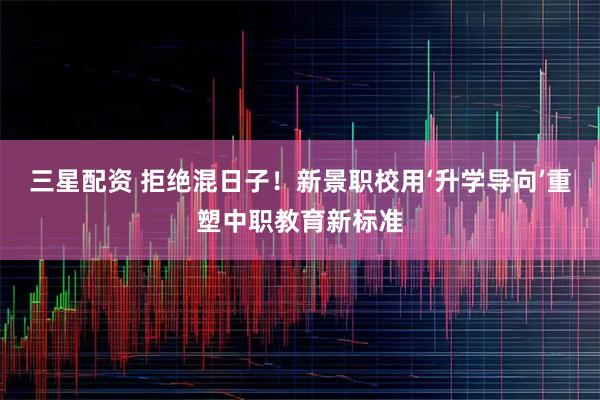 三星配资 拒绝混日子！新景职校用‘升学导向’重塑中职教育新标准