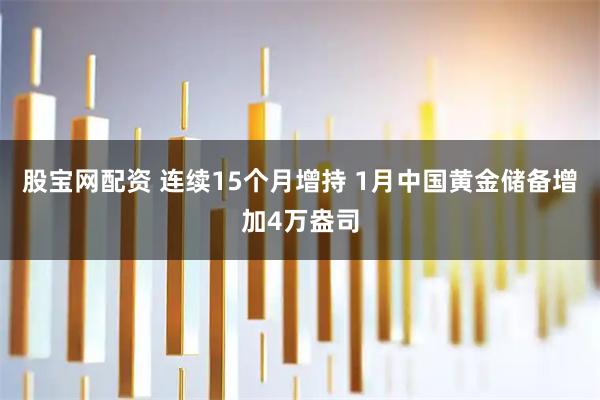 股宝网配资 连续15个月增持 1月中国黄金储备增加4万盎司